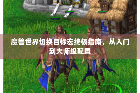 魔兽世界切换目标宏终极指南，从入门到大师级配置