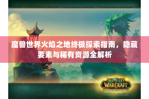 魔兽世界火焰之地终极探索指南，隐藏要素与稀有资源全解析