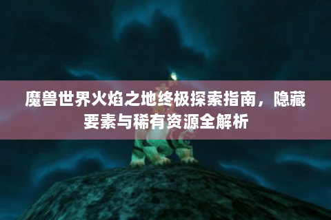 魔兽世界火焰之地终极探索指南，隐藏要素与稀有资源全解析