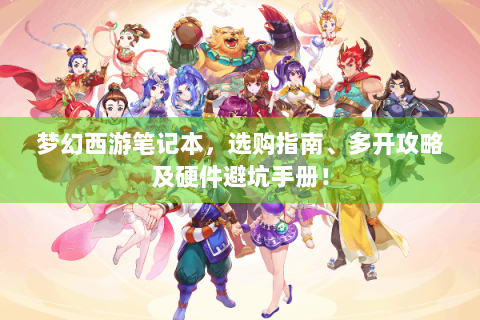 梦幻西游笔记本，选购指南、多开攻略及硬件避坑手册！