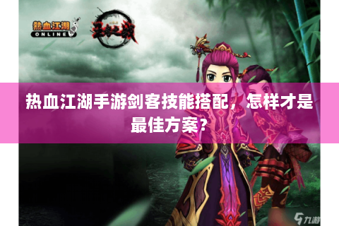 热血江湖手游剑客技能搭配，怎样才是最佳方案？