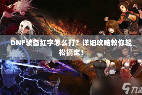 DNF装备红字怎么打？详细攻略教你轻松搞定！