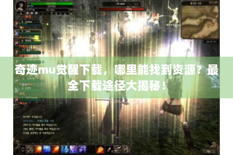 奇迹mu觉醒下载，哪里能找到资源？最全下载途径大揭秘！