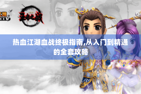 热血江湖血战终极指南,从入门到精通的全套攻略