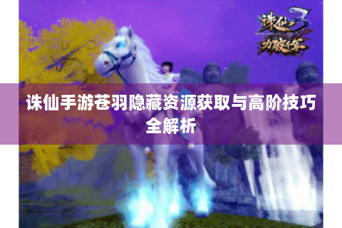 诛仙手游苍羽隐藏资源获取与高阶技巧全解析