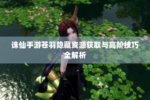 诛仙手游苍羽隐藏资源获取与高阶技巧全解析