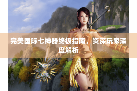 完美国际七神器终极指南，资深玩家深度解析