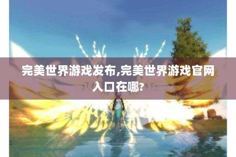 完美世界游戏发布,完美世界游戏官网入口在哪?