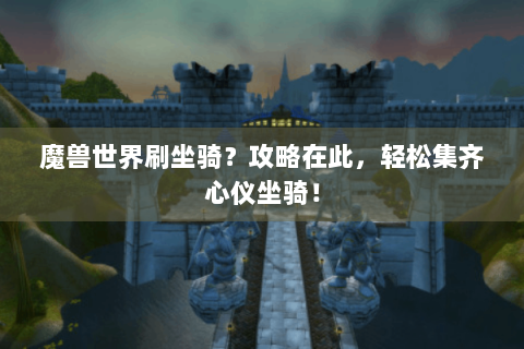 魔兽世界刷坐骑？攻略在此，轻松集齐心仪坐骑！