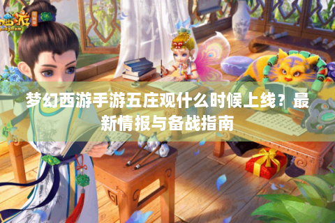 梦幻西游手游五庄观什么时候上线？最新情报与备战指南