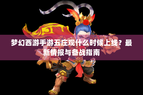 梦幻西游手游五庄观什么时候上线？最新情报与备战指南