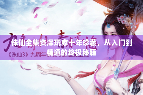 诛仙全集资深玩家十年珍藏，从入门到精通的终极秘籍