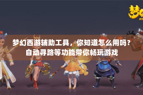 梦幻西游辅助工具，你知道怎么用吗？自动寻路等功能带你畅玩游戏