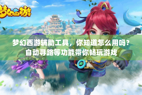 梦幻西游辅助工具，你知道怎么用吗？自动寻路等功能带你畅玩游戏