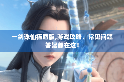 一剑诛仙猫蔻版,游戏攻略、常见问题答疑都在这！