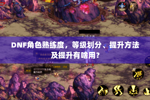 DNF角色熟练度，等级划分、提升方法及提升有啥用？