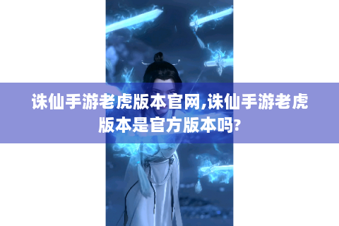 诛仙手游老虎版本官网,诛仙手游老虎版本是官方版本吗?