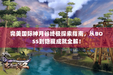 完美国际神月谷终极探索指南，从BOSS到隐藏成就全解！