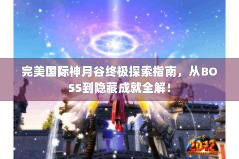 完美国际神月谷终极探索指南，从BOSS到隐藏成就全解！