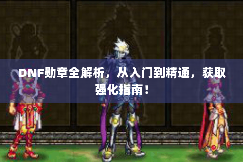 DNF勋章全解析，从入门到精通，获取强化指南！