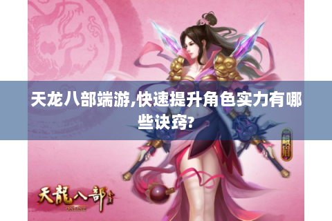 天龙八部端游,快速提升角色实力有哪些诀窍?