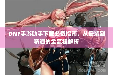 DNF手游助手下载必备指南，从安装到精通的全流程解析
