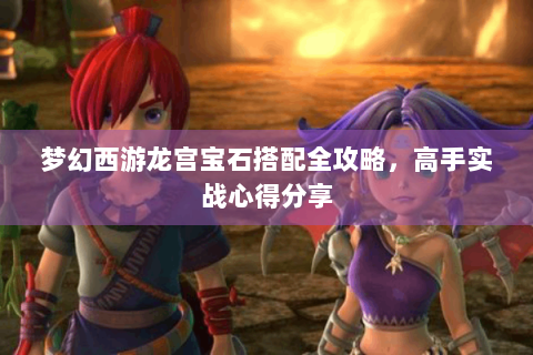 梦幻西游龙宫宝石搭配全攻略，高手实战心得分享