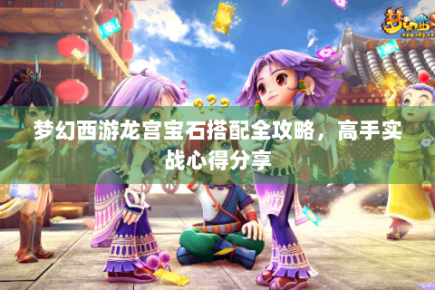 梦幻西游龙宫宝石搭配全攻略，高手实战心得分享