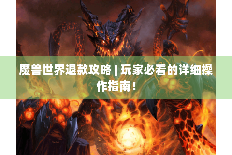 魔兽世界退款攻略 | 玩家必看的详细操作指南！