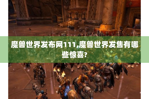 魔兽世界发布网111,魔兽世界发售有哪些惊喜?
