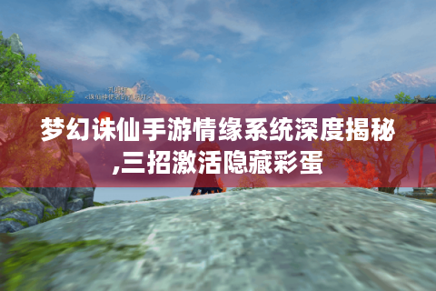 梦幻诛仙手游情缘系统深度揭秘,三招激活隐藏彩蛋