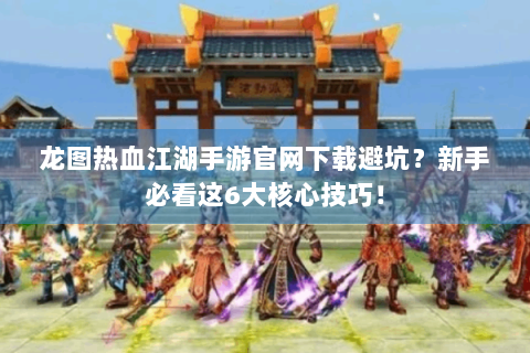 龙图热血江湖手游官网下载避坑？新手必看这6大核心技巧！