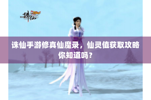 诛仙手游修真仙魔录，仙灵值获取攻略你知道吗？