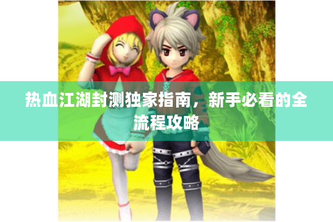 热血江湖封测独家指南，新手必看的全流程攻略