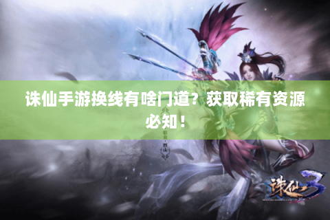 诛仙手游换线有啥门道？获取稀有资源必知！