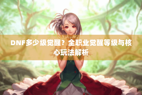 DNF多少级觉醒？全职业觉醒等级与核心玩法解析