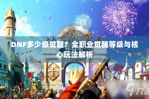 DNF多少级觉醒？全职业觉醒等级与核心玩法解析