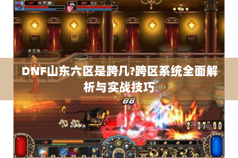 DNF山东六区是跨几?跨区系统全面解析与实战技巧