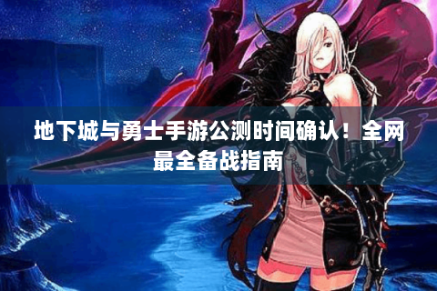 地下城与勇士手游公测时间确认！全网最全备战指南