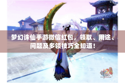 梦幻诛仙手游微信红包，领取、用途、问题及多领技巧全知道！