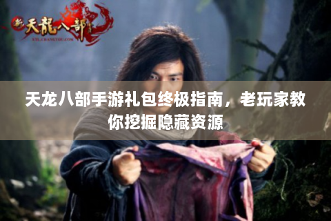 天龙八部手游礼包终极指南，老玩家教你挖掘隐藏资源