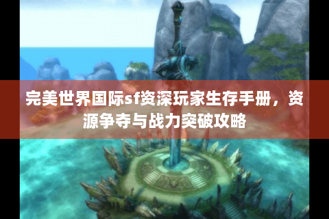 完美世界国际sf资深玩家生存手册，资源争夺与战力突破攻略