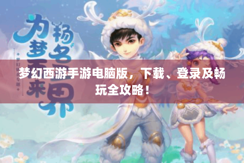 梦幻西游手游电脑版，下载、登录及畅玩全攻略！