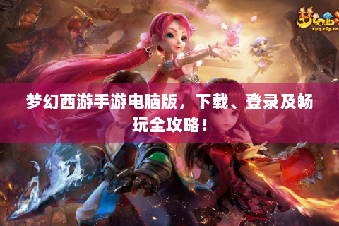 梦幻西游手游电脑版，下载、登录及畅玩全攻略！