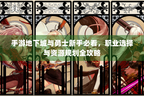 手游地下城与勇士新手必看，职业选择与资源规划全攻略