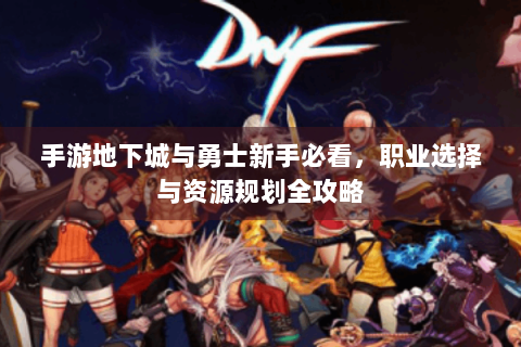 手游地下城与勇士新手必看，职业选择与资源规划全攻略