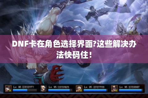 DNF卡在角色选择界面?这些解决办法快码住！
