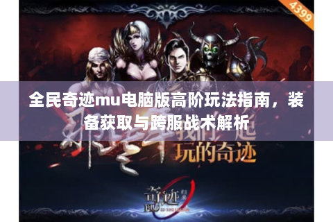 全民奇迹mu电脑版高阶玩法指南，装备获取与跨服战术解析