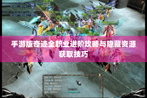 手游版奇迹全职业进阶攻略与隐藏资源获取技巧