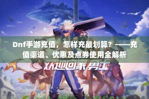 Dnf手游充值，怎样充最划算？——充值渠道、优惠及点券使用全解析